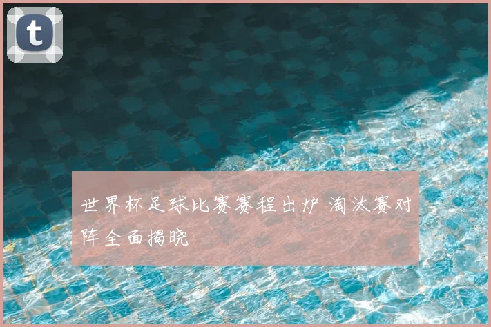 世界杯足球比赛赛程出炉 淘汰赛对阵全面揭晓