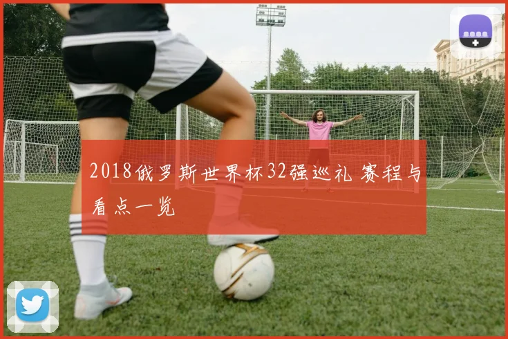 2018俄罗斯世界杯32强巡礼 赛程与看点一览