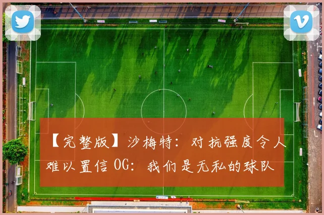 【完整版】沙梅特:对抗强度令人难以置信 OG:我们是无私的球队