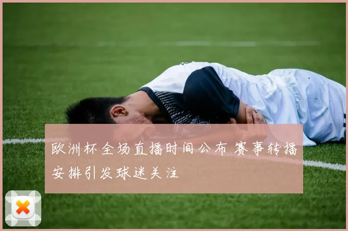 欧洲杯全场直播时间公布 赛事转播安排引发球迷关注