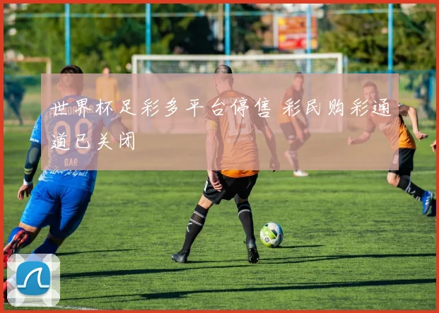 世界杯足彩多平台停售 彩民购彩通道已关闭