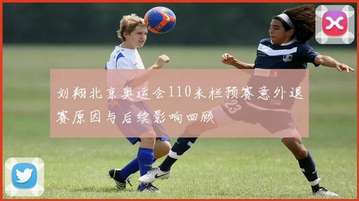 刘翔北京奥运会110米栏预赛意外退赛原因与后续影响回顾