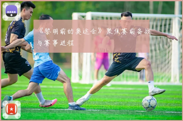 《黎明前的奥运会》聚焦赛前备战与赛事进程