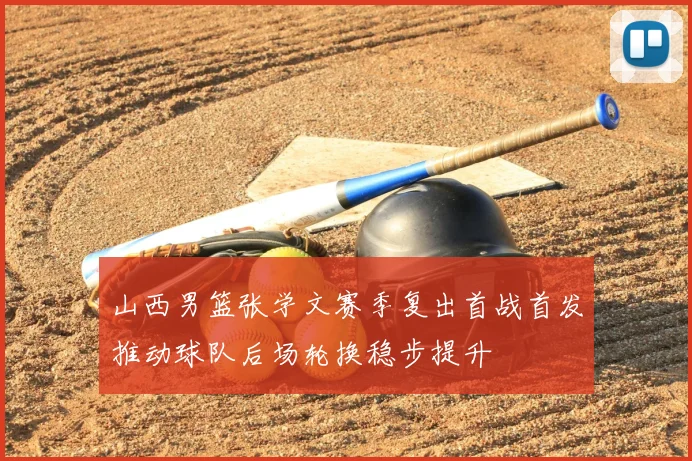 山西男篮张学文赛季复出首战首发推动球队后场轮换稳步提升