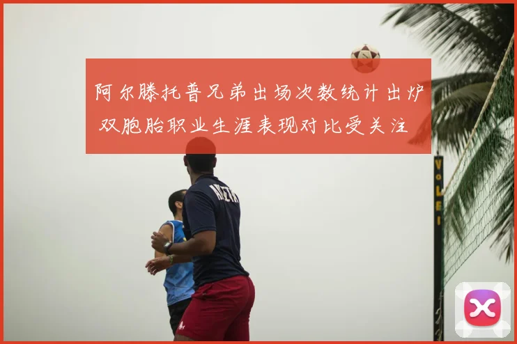 阿尔滕托普兄弟出场次数统计出炉 双胞胎职业生涯表现对比受关注