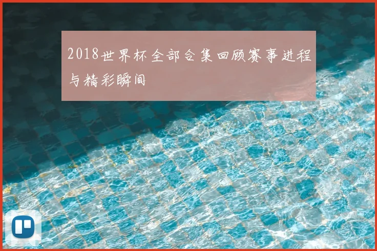 2018世界杯全部合集回顾赛事进程与精彩瞬间